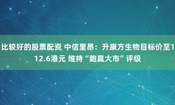 比较好的股票配资 中信里昂：升康方生物目标价至112.6港元 维持“跑赢大市”评级