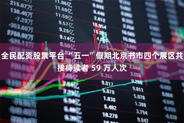 全民配资股票平台 “五一”假期北京书市四个展区共接待读者 59 万人次