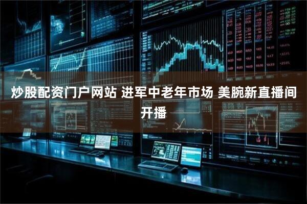 炒股配资门户网站 进军中老年市场 美腕新直播间开播