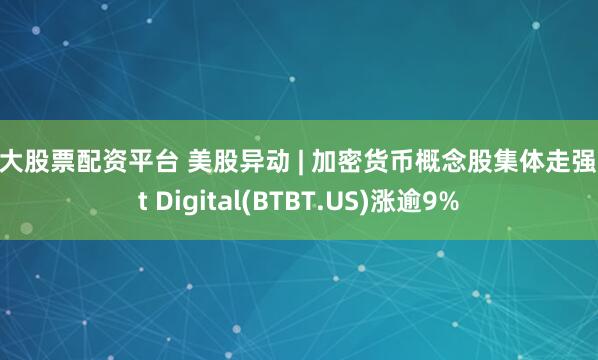 十大股票配资平台 美股异动 | 加密货币概念股集体走强 Bit Digital(BTBT.US)涨逾9%
