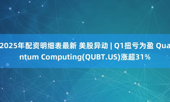 2025年配资明细表最新 美股异动 | Q1扭亏为盈 Quantum Computing(QUBT.US)涨超31%