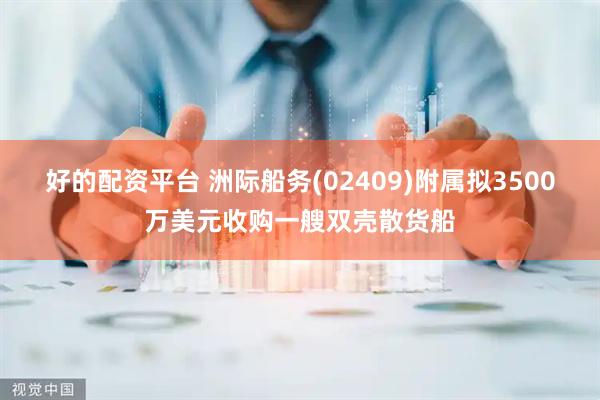 好的配资平台 洲际船务(02409)附属拟3500万美元收购一艘双壳散货船