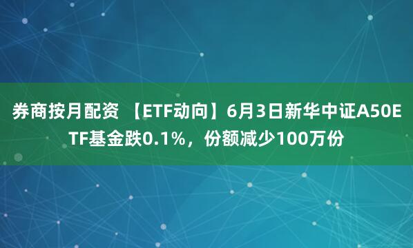 券商按月配资 【ETF动向】6月3日新华中证A50ETF基金跌0.1%，份额减少100万份