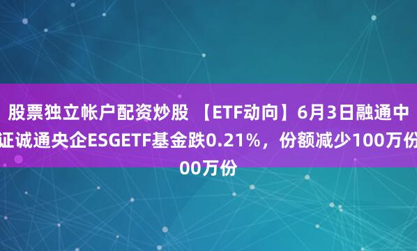 股票独立帐户配资炒股 【ETF动向】6月3日融通中证诚通央企ESGETF基金跌0.21%，份额减少100万份