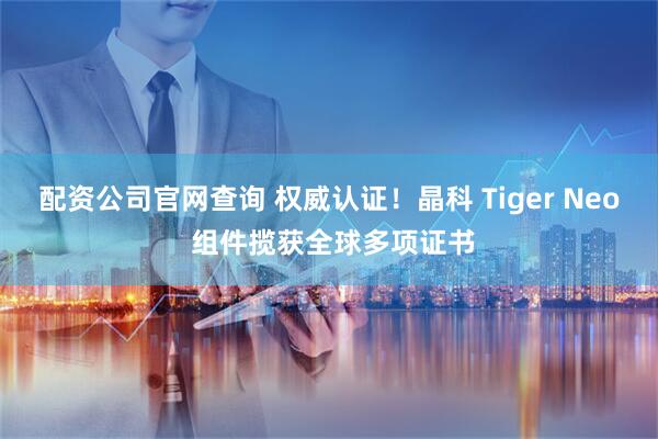 配资公司官网查询 权威认证！晶科 Tiger Neo 组件揽获全球多项证书