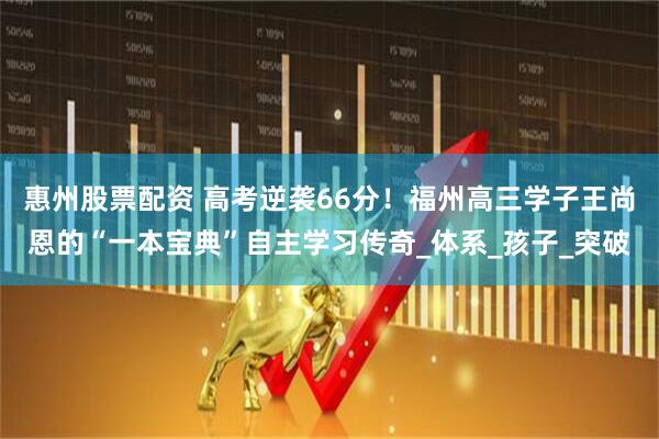 惠州股票配资 高考逆袭66分！福州高三学子王尚恩的“一本宝典”自主学习传奇_体系_孩子_突破