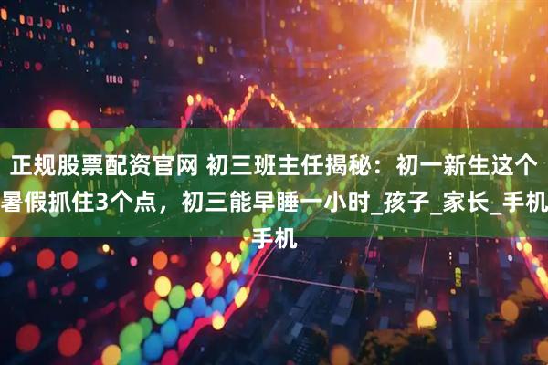 正规股票配资官网 初三班主任揭秘：初一新生这个暑假抓住3个点，初三能早睡一小时_孩子_家长_手机