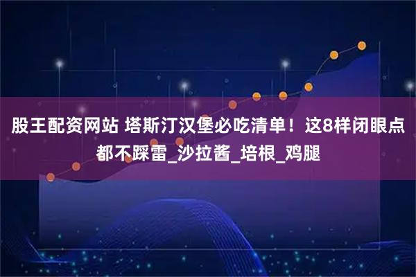 股王配资网站 塔斯汀汉堡必吃清单！这8样闭眼点都不踩雷_沙拉酱_培根_鸡腿