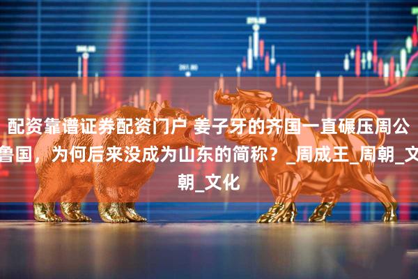 配资靠谱证券配资门户 姜子牙的齐国一直碾压周公的鲁国，为何后来没成为山东的简称？_周成王_周朝_文化