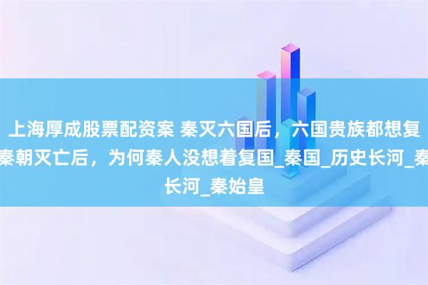 上海厚成股票配资案 秦灭六国后，六国贵族都想复国，秦朝灭亡后，为何秦人没想着复国_秦国_历史长河_秦始皇