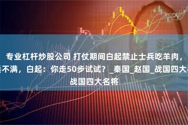 专业杠杆炒股公司 打仗期间白起禁止士兵吃羊肉，士兵不满，白起：你走50步试试？_秦国_赵国_战国四大名将