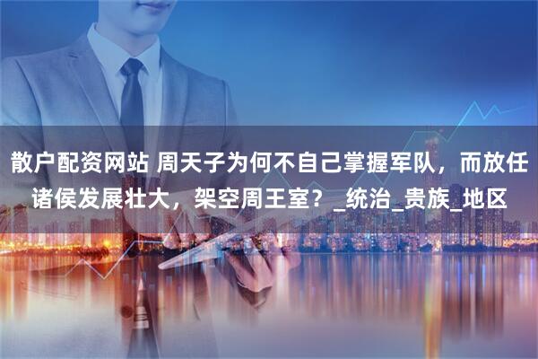 散户配资网站 周天子为何不自己掌握军队，而放任诸侯发展壮大，架空周王室？_统治_贵族_地区