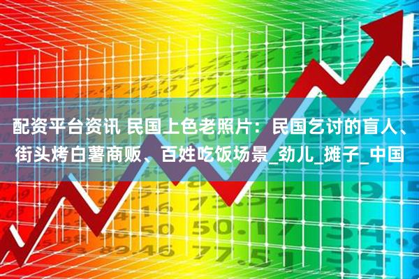配资平台资讯 民国上色老照片：民国乞讨的盲人、街头烤白薯商贩、百姓吃饭场景_劲儿_摊子_中国