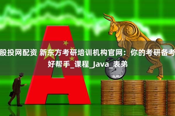 股投网配资 新东方考研培训机构官网：你的考研备考好帮手_课程_Java_表弟