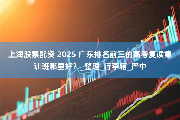 上海股票配资 2025 广东排名前三的高考复读集训班哪里好?_整理_行李箱_严中