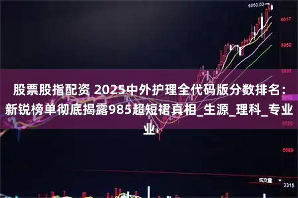 股票股指配资 2025中外护理全代码版分数排名：新锐榜单彻底揭露985超短裙真相_生源_理科_专业