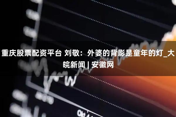 重庆股票配资平台 刘敬：外婆的背影是童年的灯_大皖新闻 | 安徽网