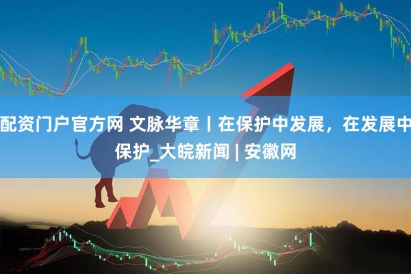 配资门户官方网 文脉华章丨在保护中发展，在发展中保护_大皖新闻 | 安徽网