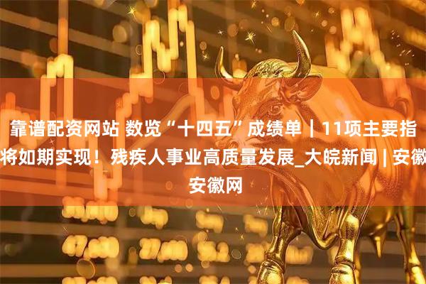 靠谱配资网站 数览“十四五”成绩单｜11项主要指标将如期实现！残疾人事业高质量发展_大皖新闻 | 安徽网