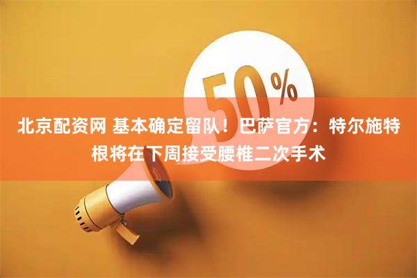 北京配资网 基本确定留队！巴萨官方：特尔施特根将在下周接受腰椎二次手术