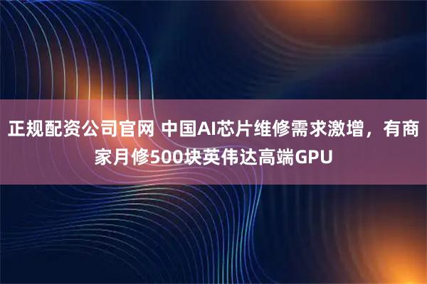 正规配资公司官网 中国AI芯片维修需求激增，有商家月修500块英伟达高端GPU