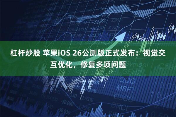 杠杆炒股 苹果iOS 26公测版正式发布：视觉交互优化，修复多项问题