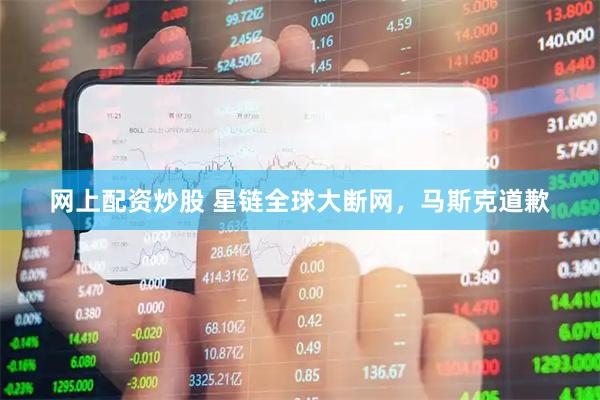 网上配资炒股 星链全球大断网，马斯克道歉