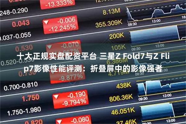 十大正规实盘配资平台 三星Z Fold7与Z Flip7影像性能评测：折叠屏中的影像强者