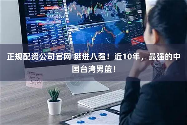 正规配资公司官网 挺进八强！近10年，最强的中国台湾男篮！