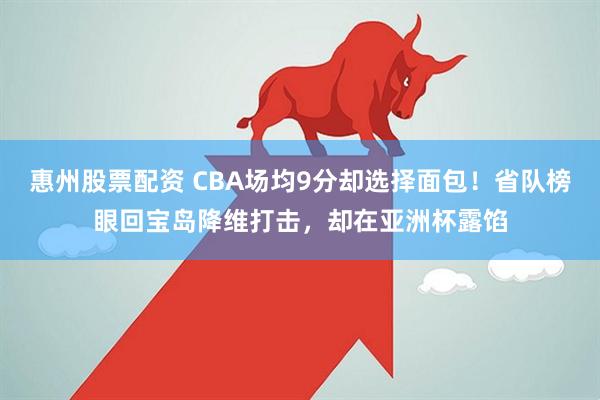 惠州股票配资 CBA场均9分却选择面包！省队榜眼回宝岛降维打击，却在亚洲杯露馅
