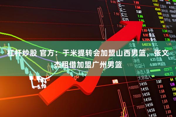 杠杆炒股 官方：于米提转会加盟山西男篮，张文杰租借加盟广州男篮