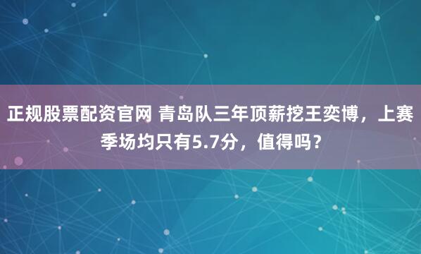 正规股票配资官网 青岛队三年顶薪挖王奕博，上赛季场均只有5.7分，值得吗？
