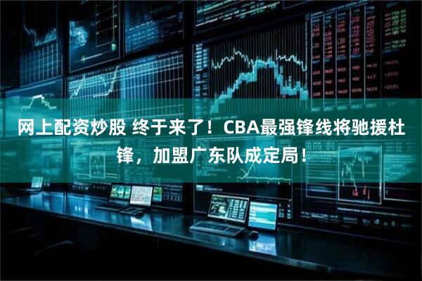 网上配资炒股 终于来了！CBA最强锋线将驰援杜锋，加盟广东队成定局！