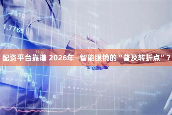 配资平台靠谱 2026年—智能眼镜的“普及转折点”？