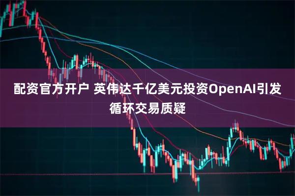 配资官方开户 英伟达千亿美元投资OpenAI引发循环交易质疑