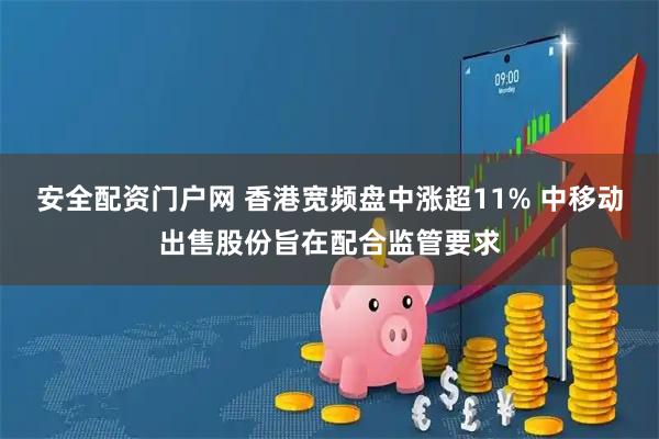 安全配资门户网 香港宽频盘中涨超11% 中移动出售股份旨在配合监管要求