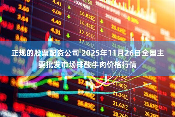 正规的股票配资公司 2025年11月26日全国主要批发市场排酸牛肉价格行情