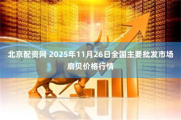 北京配资网 2025年11月26日全国主要批发市场扇贝价格行情