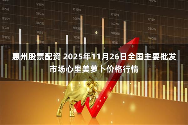 惠州股票配资 2025年11月26日全国主要批发市场心里美萝卜价格行情
