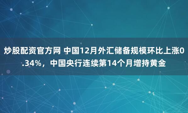 炒股配资官方网 中国12月外汇储备规模环比上涨0.34%，中国央行连续第14个月增持黄金