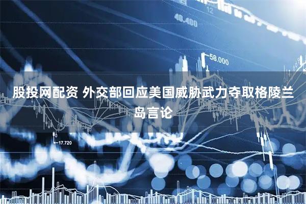 股投网配资 外交部回应美国威胁武力夺取格陵兰岛言论