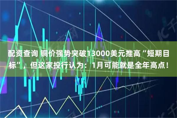配资查询 铜价强势突破13000美元推高“短期目标”，但这家投行认为：1月可能就是全年高点！