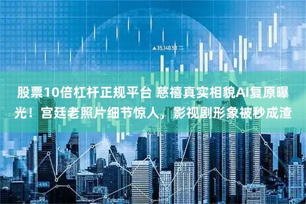 股票10倍杠杆正规平台 慈禧真实相貌AI复原曝光！宫廷老照片细节惊人，影视剧形象被秒成渣