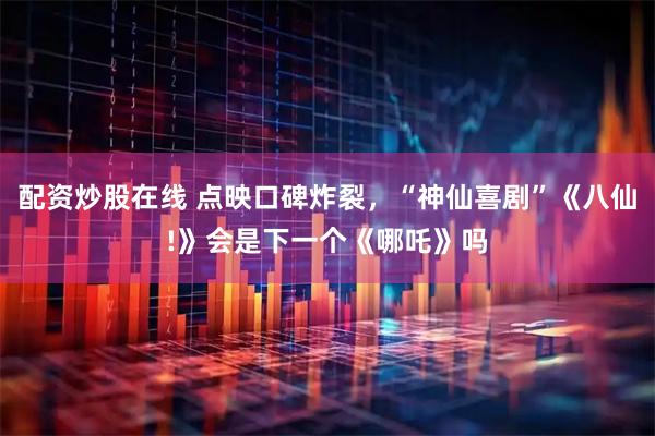 配资炒股在线 点映口碑炸裂，“神仙喜剧”《八仙!》会是下一个《哪吒》吗