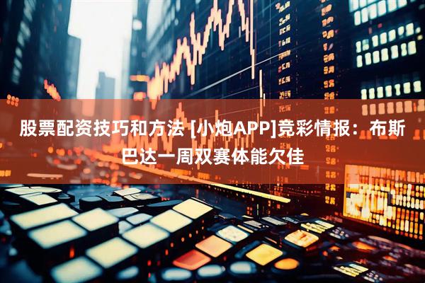 股票配资技巧和方法 [小炮APP]竞彩情报：布斯巴达一周双赛体能欠佳