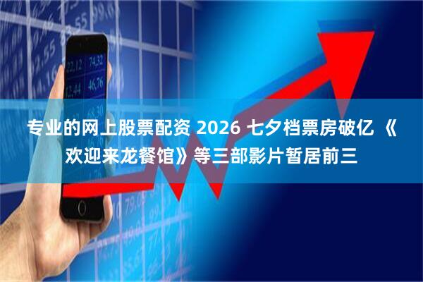 专业的网上股票配资 2026 七夕档票房破亿 《欢迎来龙餐馆》等三部影片暂居前三