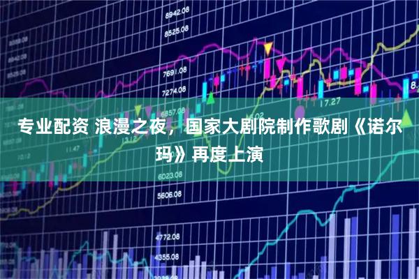 专业配资 浪漫之夜，国家大剧院制作歌剧《诺尔玛》再度上演