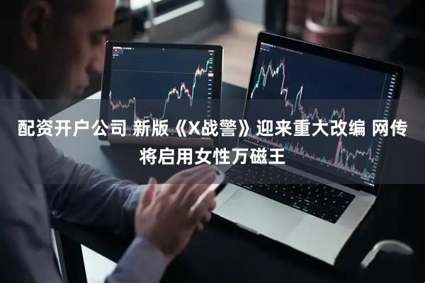 配资开户公司 新版《X战警》迎来重大改编 网传将启用女性万磁王