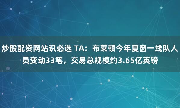 炒股配资网站识必选 TA：布莱顿今年夏窗一线队人员变动33笔，交易总规模约3.65亿英镑
