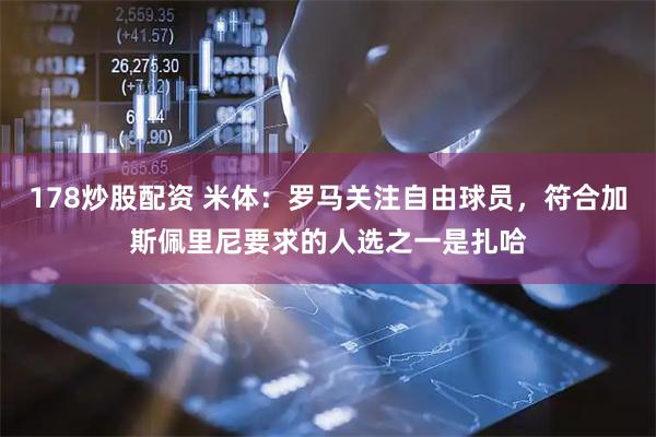 178炒股配资 米体：罗马关注自由球员，符合加斯佩里尼要求的人选之一是扎哈